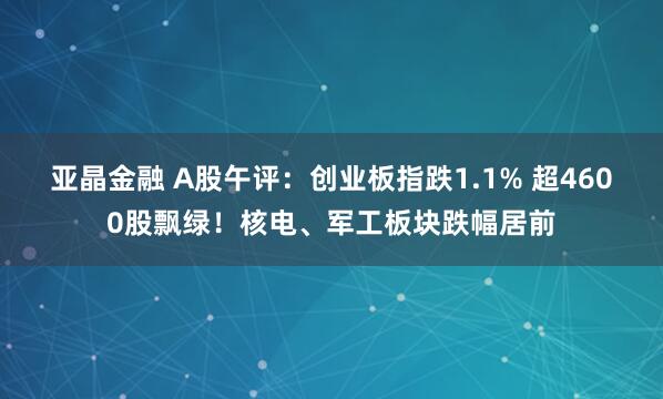 亚晶金融 A股午评：创业板指跌1.1% 超4600股飘绿！核电、军工板块跌幅居前