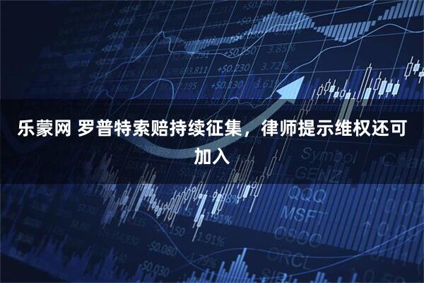 乐蒙网 罗普特索赔持续征集，律师提示维权还可加入