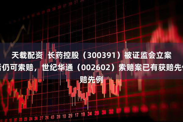 天载配资  长药控股（300391）被证监会立案后仍可索赔，世纪华通（002602）索赔案已有获赔先例