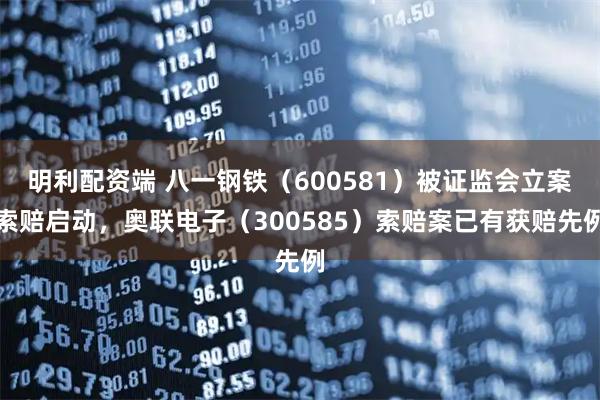 明利配资端 八一钢铁（600581）被证监会立案索赔启动，奥联电子（300585）索赔案已有获赔先例