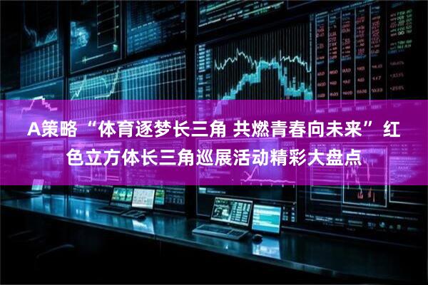 A策略 “体育逐梦长三角 共燃青春向未来” 红色立方体长三角巡展活动精彩大盘点