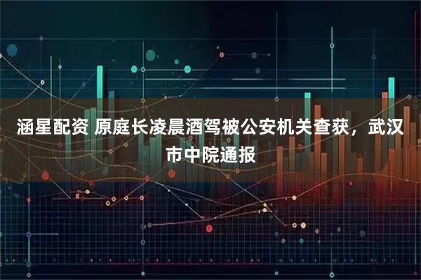 涵星配资 原庭长凌晨酒驾被公安机关查获，武汉市中院通报