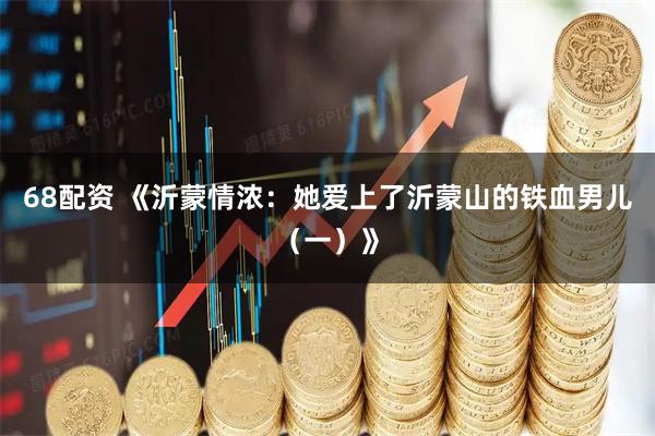 68配资 《沂蒙情浓：她爱上了沂蒙山的铁血男儿（一）》