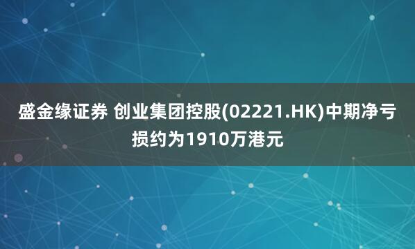 盛金缘证券 创业集团控股(02221.HK)中期净亏损约为1910万港元
