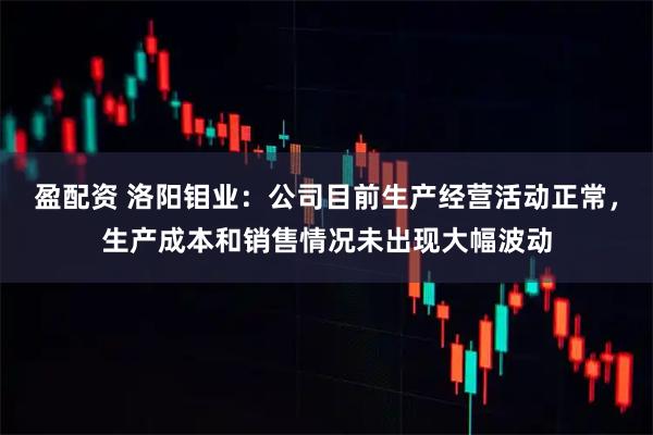 盈配资 洛阳钼业：公司目前生产经营活动正常，生产成本和销售情况未出现大幅波动