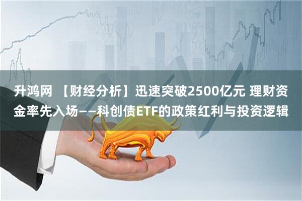 升鸿网 【财经分析】迅速突破2500亿元 理财资金率先入场——科创债ETF的政策红利与投资逻辑