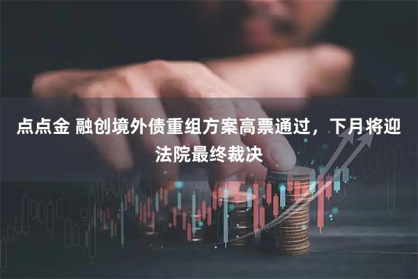 点点金 融创境外债重组方案高票通过，下月将迎法院最终裁决