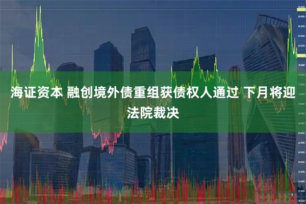 海证资本 融创境外债重组获债权人通过 下月将迎法院裁决