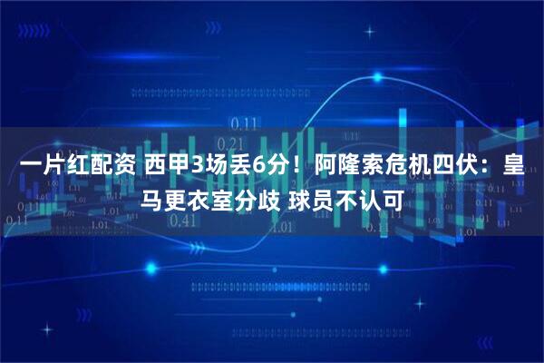 一片红配资 西甲3场丢6分！阿隆索危机四伏：皇马更衣室分歧 球员不认可