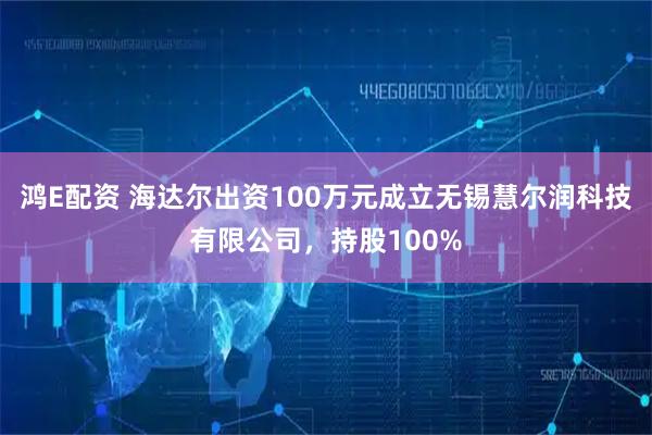 鸿E配资 海达尔出资100万元成立无锡慧尔润科技有限公司，持股100%