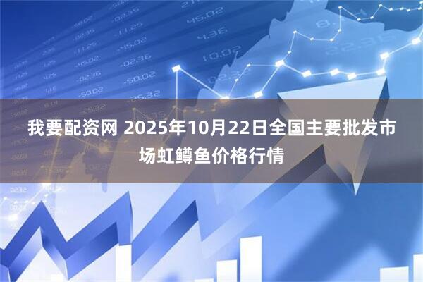 我要配资网 2025年10月22日全国主要批发市场虹鳟鱼价格行情