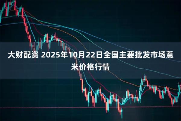 大财配资 2025年10月22日全国主要批发市场薏米价格行情