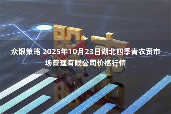 众银策略 2025年10月23日湖北四季青农贸市场管理有限公司价格行情