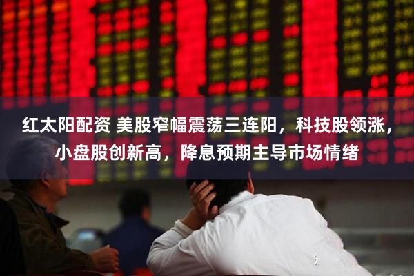 红太阳配资 美股窄幅震荡三连阳，科技股领涨，小盘股创新高，降息预期主导市场情绪