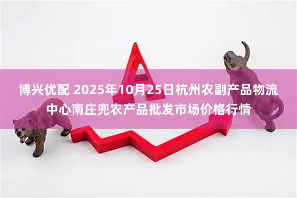 博兴优配 2025年10月25日杭州农副产品物流中心南庄兜农产品批发市场价格行情
