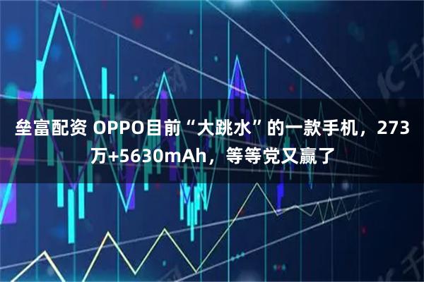 垒富配资 OPPO目前“大跳水”的一款手机，273万+5630mAh，等等党又赢了