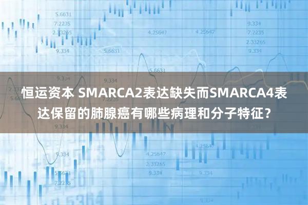 恒运资本 SMARCA2表达缺失而SMARCA4表达保留的肺腺癌有哪些病理和分子特征？