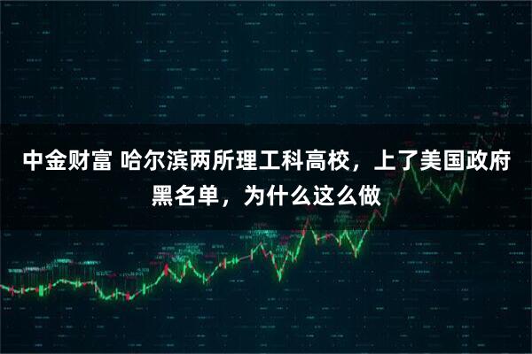 中金财富 哈尔滨两所理工科高校，上了美国政府黑名单，为什么这么做