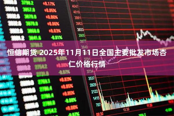 恒信期货 2025年11月11日全国主要批发市场杏仁价格行情