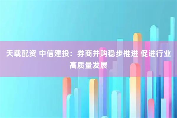 天载配资 中信建投：券商并购稳步推进 促进行业高质量发展