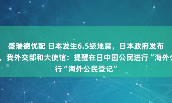 盛瑞德优配 日本发生6.5级地震，日本政府发布紧急预警，我外交部和大使馆：提醒在日中国公民进行“海外公民登记”