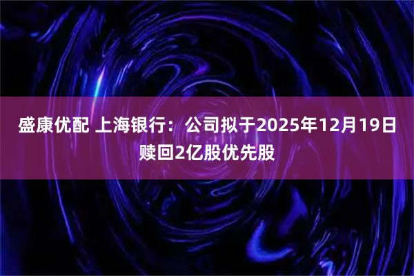 盛康优配 上海银行：公司拟于2025年12月19日赎回2亿股优先股