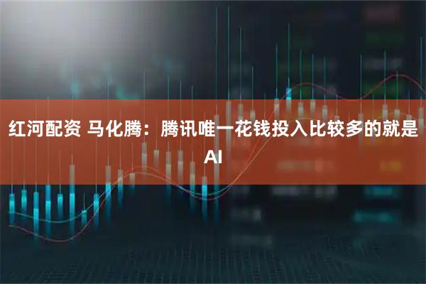 红河配资 马化腾：腾讯唯一花钱投入比较多的就是AI