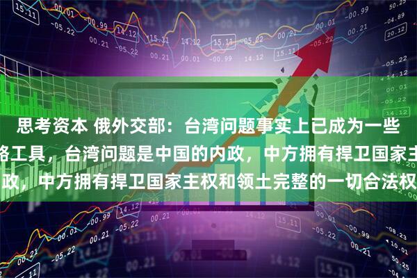 思考资本 俄外交部：台湾问题事实上已成为一些国家遏制中国的军事战略工具，台湾问题是中国的内政，中方拥有捍卫国家主权和领土完整的一切合法权利