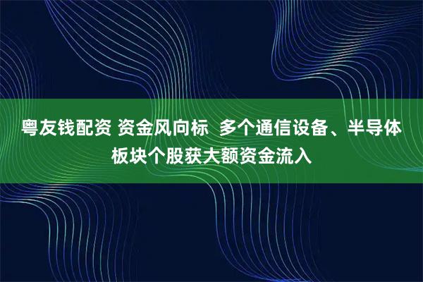 粤友钱配资 资金风向标  多个通信设备、半导体板块个股获大额资金流入